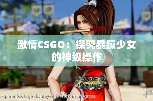 激情CSGO：探究暴躁少女的神级操作