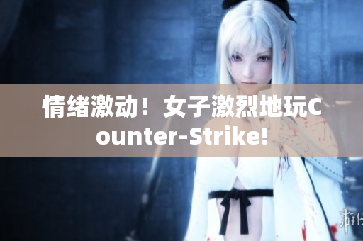 情绪激动！女子激烈地玩Counter-Strike!