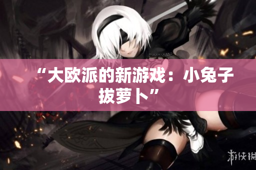 “大欧派的新游戏：小兔子拔萝卜”