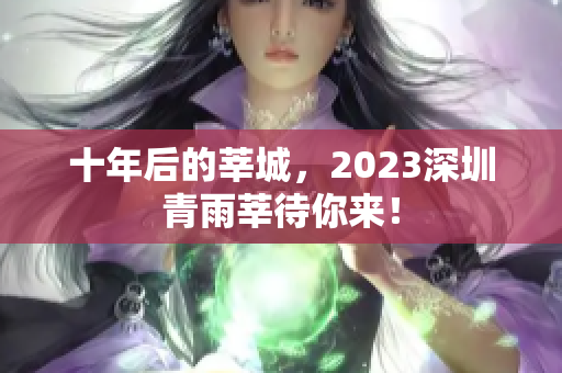 十年后的莘城，2023深圳青雨莘待你来！