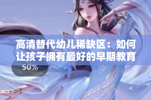 高清替代幼儿稀缺区：如何让孩子拥有最好的早期教育？