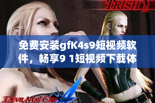 免费安装gfK4s9短视频软件，畅享9 1短视频下载体验