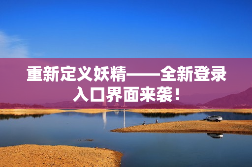 重新定义妖精——全新登录入口界面来袭！