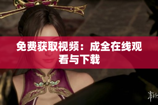 免费获取视频：成全在线观看与下载
