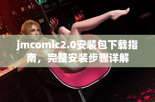 jmcomic2.0安装包下载指南，完整安装步骤详解