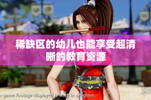 稀缺区的幼儿也能享受超清晰的教育资源