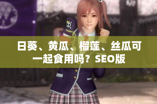 日葵、黄瓜、榴莲、丝瓜可一起食用吗？SEO版