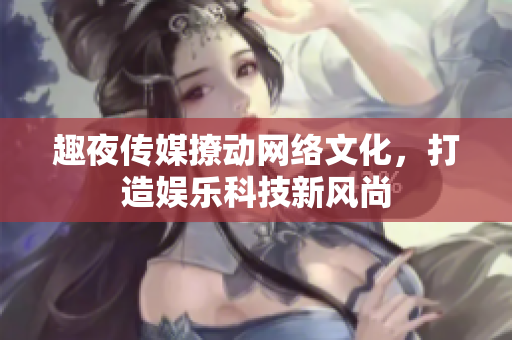 趣夜传媒撩动网络文化，打造娱乐科技新风尚