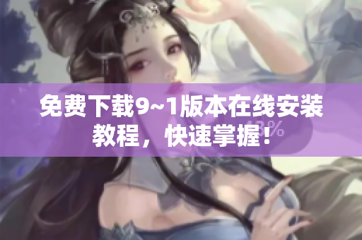 免费下载9~1版本在线安装教程，快速掌握！