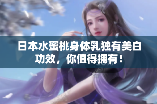 日本水蜜桃身体乳独有美白功效，你值得拥有！