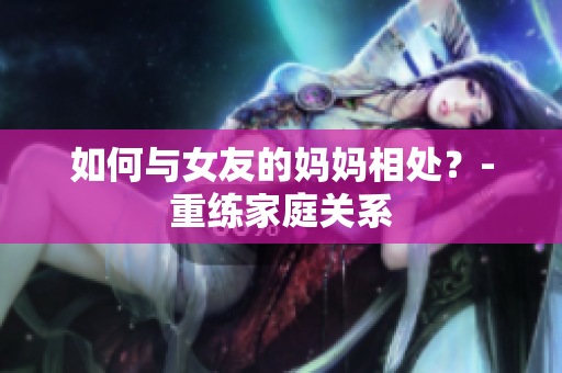 如何与女友的妈妈相处？-重练家庭关系