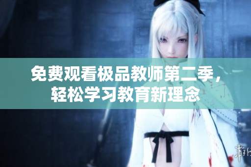 免费观看极品教师第二季，轻松学习教育新理念