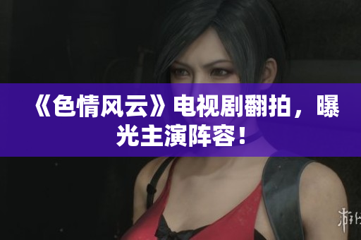 《色情风云》电视剧翻拍，曝光主演阵容！