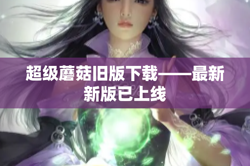 超级蘑菇旧版下载——最新新版已上线