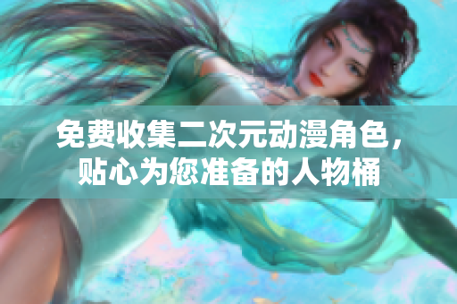 免费收集二次元动漫角色，贴心为您准备的人物桶