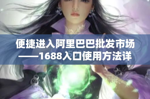便捷进入阿里巴巴批发市场——1688入口使用方法详解