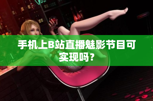手机上B站直播魅影节目可实现吗？