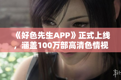 《好色先生APP》正式上线，涵盖100万部高清色情视频！