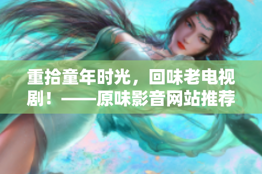重拾童年时光，回味老电视剧！——原味影音网站推荐
