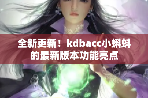 全新更新！kdbacc小蝌蚪的最新版本功能亮点
