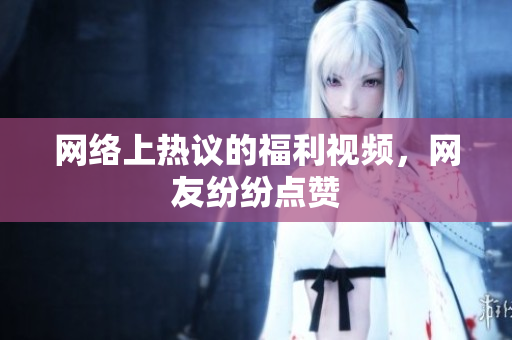 网络上热议的福利视频，网友纷纷点赞