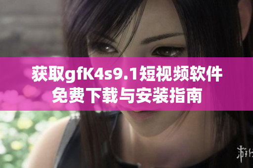 获取gfK4s9.1短视频软件免费下载与安装指南