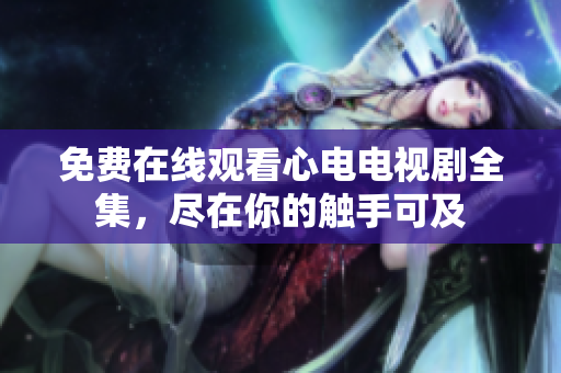 免费在线观看心电电视剧全集，尽在你的触手可及