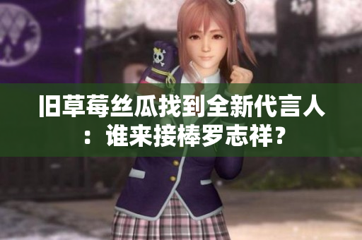 旧草莓丝瓜找到全新代言人：谁来接棒罗志祥？