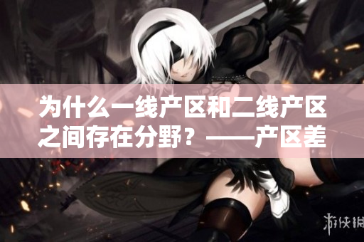 为什么一线产区和二线产区之间存在分野？——产区差距解析