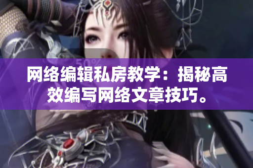 网络编辑私房教学：揭秘高效编写网络文章技巧。