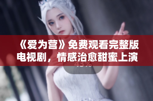 《爱为营》免费观看完整版电视剧，情感治愈甜蜜上演