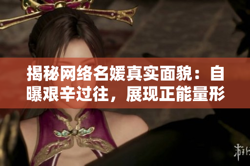 揭秘网络名媛真实面貌：自曝艰辛过往，展现正能量形象