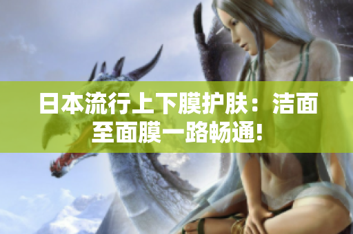 日本流行上下膜护肤：洁面至面膜一路畅通!