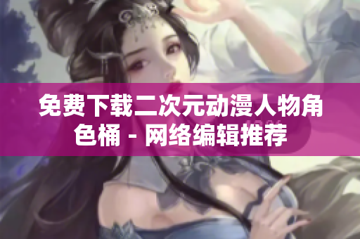 免费下载二次元动漫人物角色桶 - 网络编辑推荐