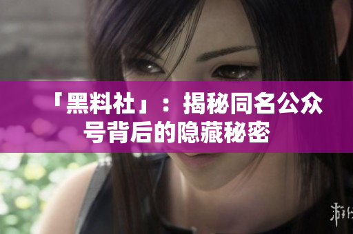 「黑料社」：揭秘同名公众号背后的隐藏秘密