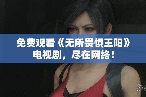 免费观看《无所畏惧王阳》电视剧，尽在网络！