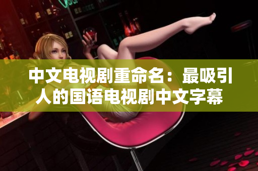 中文电视剧重命名：最吸引人的国语电视剧中文字幕
