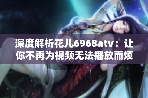 深度解析花儿6968atv：让你不再为视频无法播放而烦恼