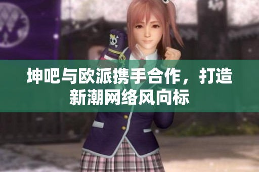 坤吧与欧派携手合作，打造新潮网络风向标