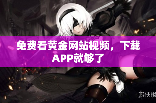 免费看黄金网站视频，下载APP就够了