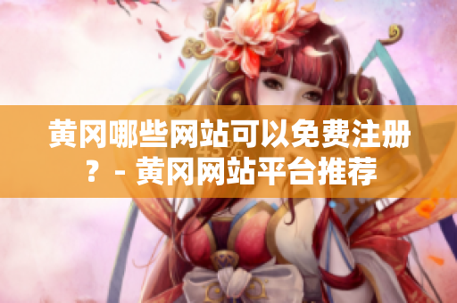 黄冈哪些网站可以免费注册？- 黄冈网站平台推荐
