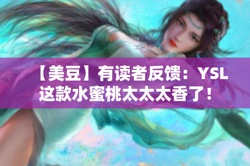 【美豆】有读者反馈：YSL这款水蜜桃太太太香了！