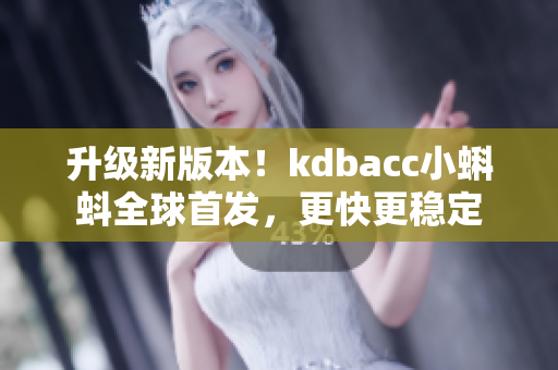 升级新版本！kdbacc小蝌蚪全球首发，更快更稳定
