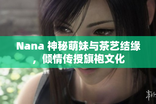 Nana 神秘萌妹与茶艺结缘，倾情传授旗袍文化