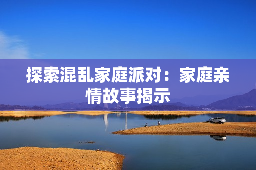 探索混乱家庭派对：家庭亲情故事揭示