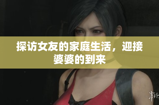 探访女友的家庭生活，迎接婆婆的到来