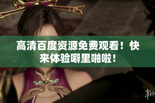 高清百度资源免费观看！快来体验噼里啪啦！
