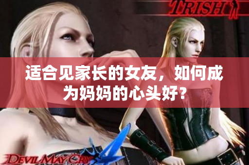 适合见家长的女友，如何成为妈妈的心头好？