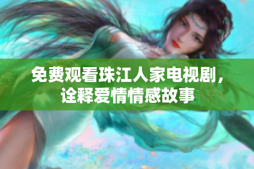 免费观看珠江人家电视剧，诠释爱情情感故事