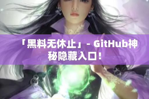 「黑料无休止」- GitHub神秘隐藏入口！